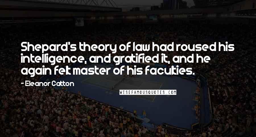 Eleanor Catton Quotes: Shepard's theory of law had roused his intelligence, and gratified it, and he again felt master of his faculties.