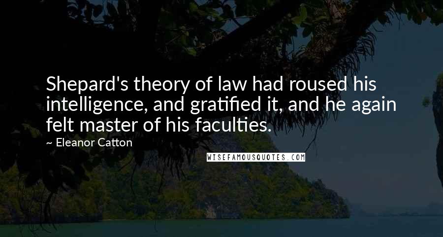 Eleanor Catton Quotes: Shepard's theory of law had roused his intelligence, and gratified it, and he again felt master of his faculties.