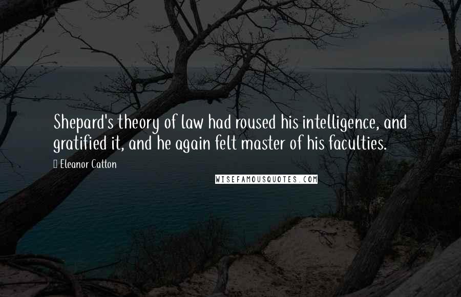 Eleanor Catton Quotes: Shepard's theory of law had roused his intelligence, and gratified it, and he again felt master of his faculties.