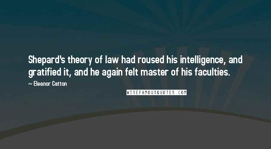 Eleanor Catton Quotes: Shepard's theory of law had roused his intelligence, and gratified it, and he again felt master of his faculties.