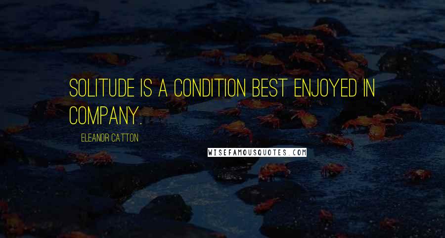 Eleanor Catton Quotes: Solitude is a condition best enjoyed in company.