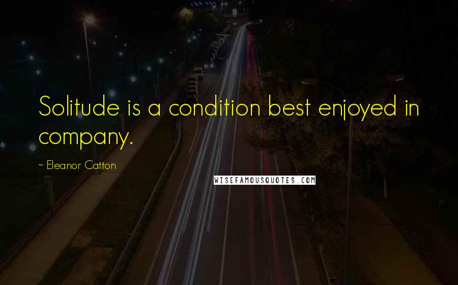 Eleanor Catton Quotes: Solitude is a condition best enjoyed in company.