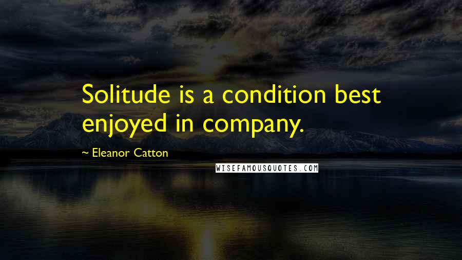Eleanor Catton Quotes: Solitude is a condition best enjoyed in company.