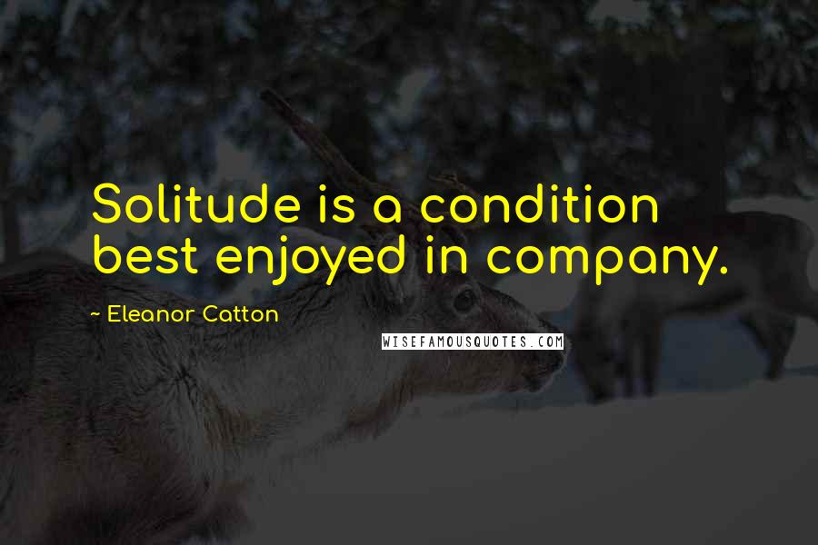 Eleanor Catton Quotes: Solitude is a condition best enjoyed in company.