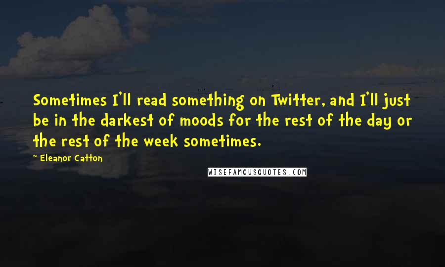 Eleanor Catton Quotes: Sometimes I'll read something on Twitter, and I'll just be in the darkest of moods for the rest of the day or the rest of the week sometimes.