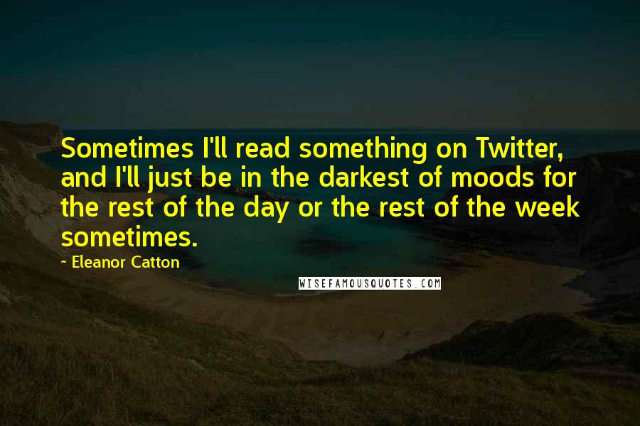 Eleanor Catton Quotes: Sometimes I'll read something on Twitter, and I'll just be in the darkest of moods for the rest of the day or the rest of the week sometimes.