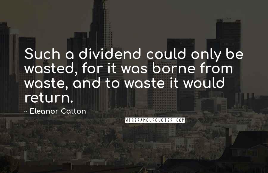 Eleanor Catton Quotes: Such a dividend could only be wasted, for it was borne from waste, and to waste it would return.