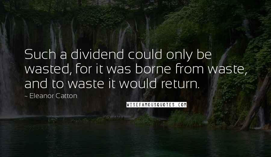 Eleanor Catton Quotes: Such a dividend could only be wasted, for it was borne from waste, and to waste it would return.