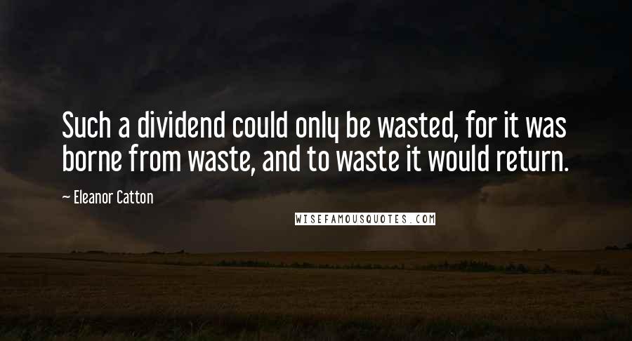 Eleanor Catton Quotes: Such a dividend could only be wasted, for it was borne from waste, and to waste it would return.