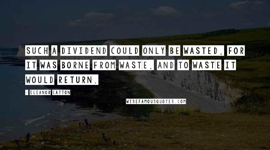 Eleanor Catton Quotes: Such a dividend could only be wasted, for it was borne from waste, and to waste it would return.