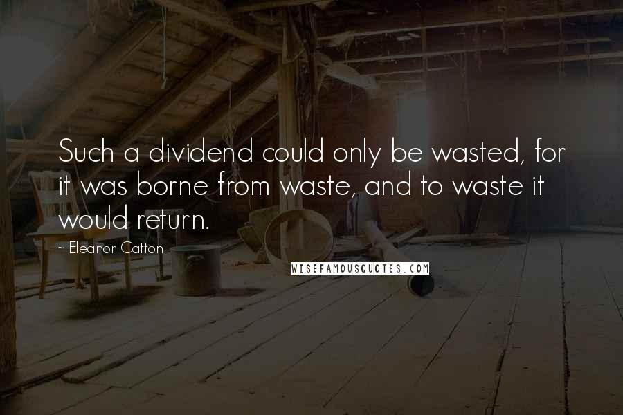 Eleanor Catton Quotes: Such a dividend could only be wasted, for it was borne from waste, and to waste it would return.