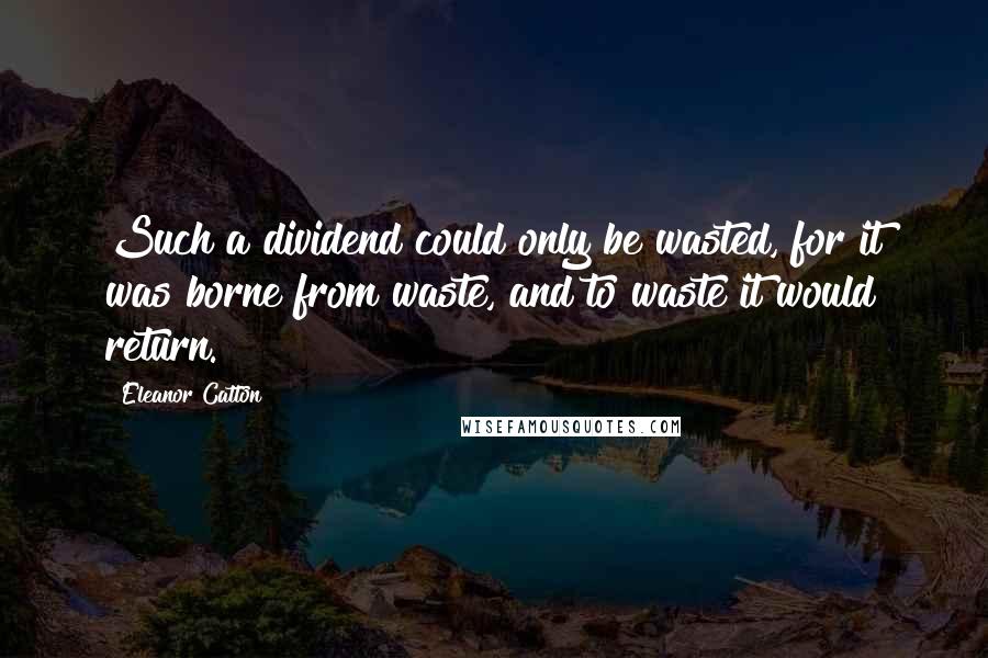 Eleanor Catton Quotes: Such a dividend could only be wasted, for it was borne from waste, and to waste it would return.