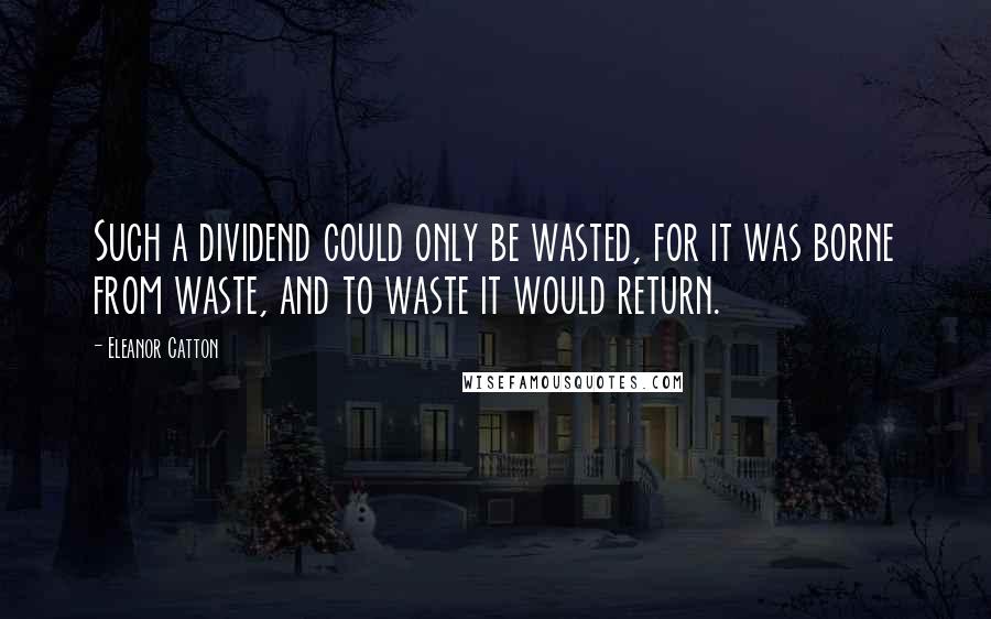 Eleanor Catton Quotes: Such a dividend could only be wasted, for it was borne from waste, and to waste it would return.