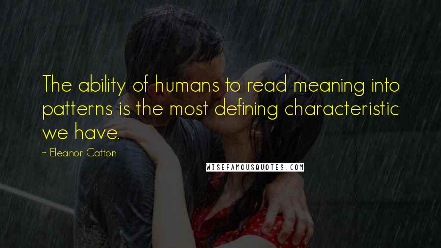 Eleanor Catton Quotes: The ability of humans to read meaning into patterns is the most defining characteristic we have.