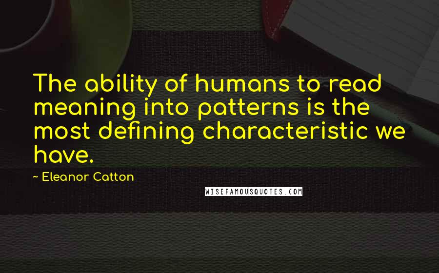 Eleanor Catton Quotes: The ability of humans to read meaning into patterns is the most defining characteristic we have.