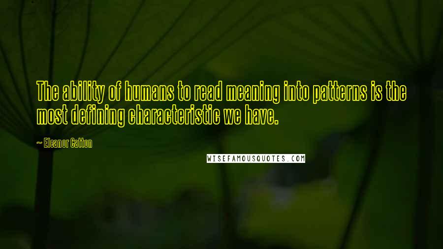 Eleanor Catton Quotes: The ability of humans to read meaning into patterns is the most defining characteristic we have.