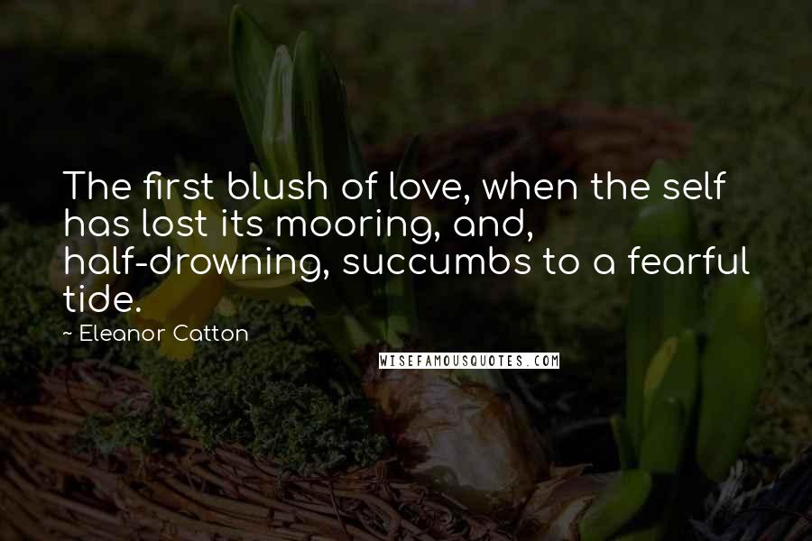 Eleanor Catton Quotes: The first blush of love, when the self has lost its mooring, and, half-drowning, succumbs to a fearful tide.