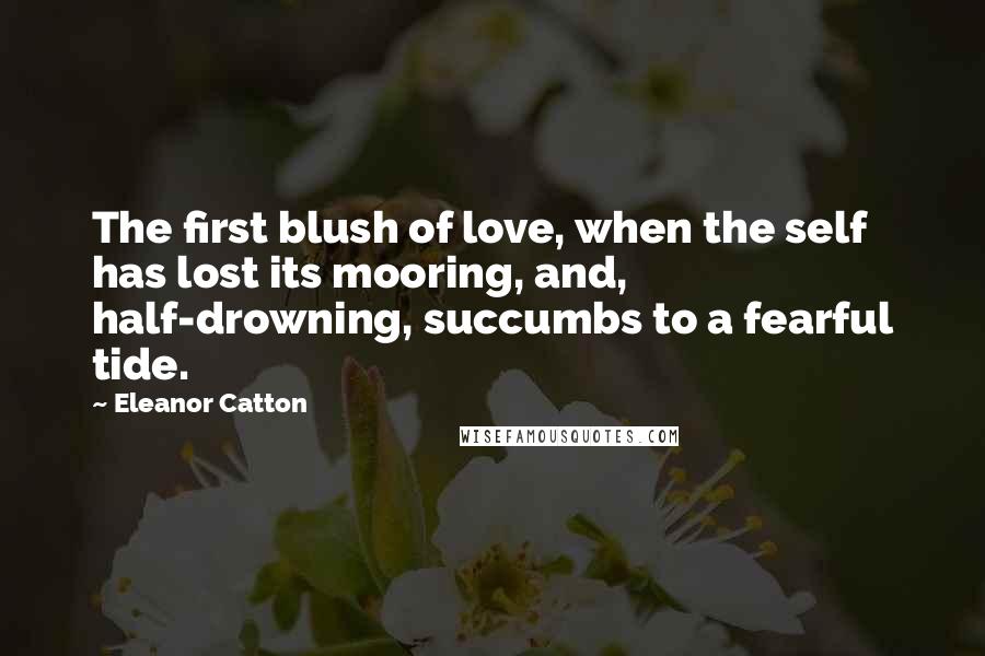 Eleanor Catton Quotes: The first blush of love, when the self has lost its mooring, and, half-drowning, succumbs to a fearful tide.