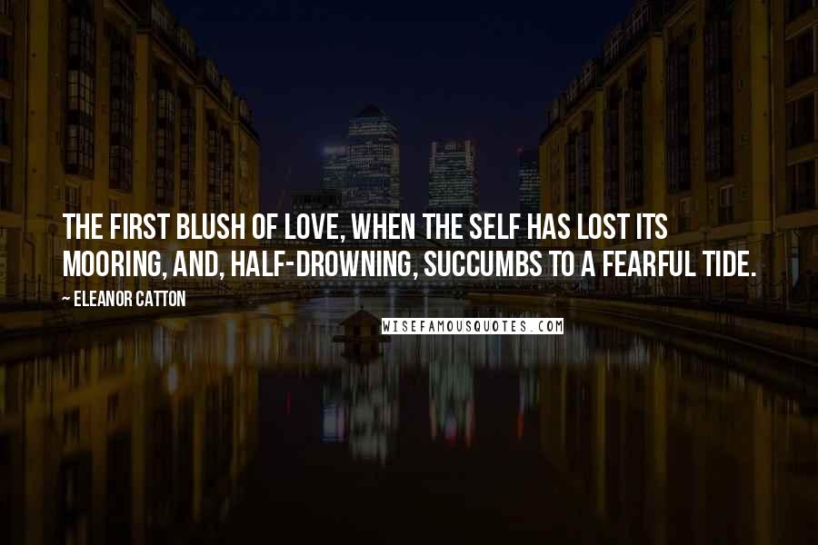 Eleanor Catton Quotes: The first blush of love, when the self has lost its mooring, and, half-drowning, succumbs to a fearful tide.