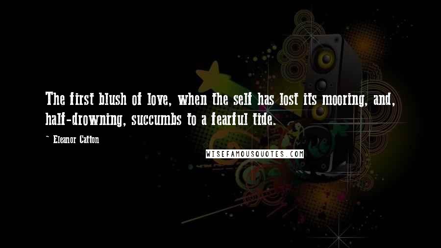 Eleanor Catton Quotes: The first blush of love, when the self has lost its mooring, and, half-drowning, succumbs to a fearful tide.