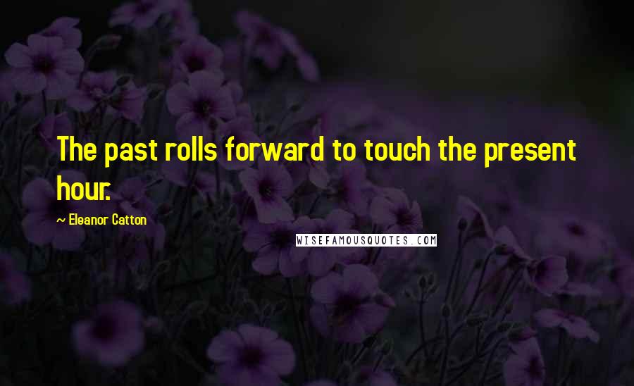 Eleanor Catton Quotes: The past rolls forward to touch the present hour.