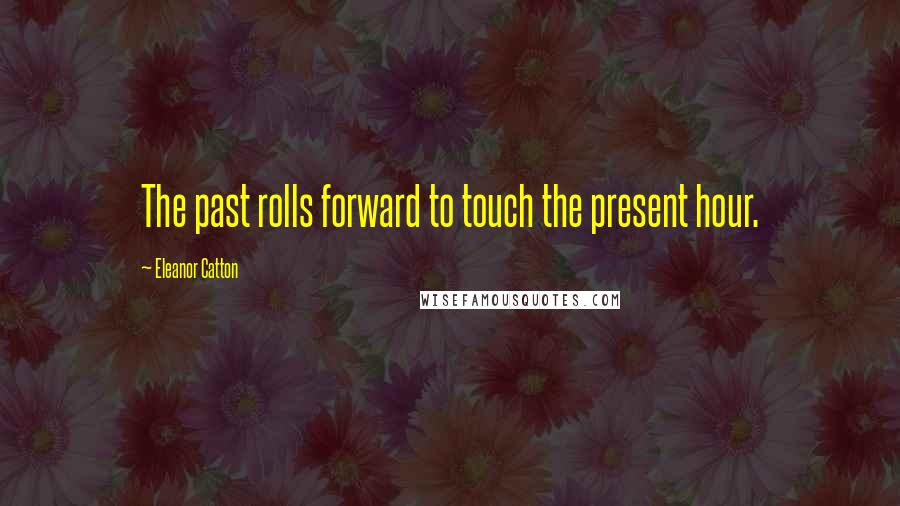 Eleanor Catton Quotes: The past rolls forward to touch the present hour.