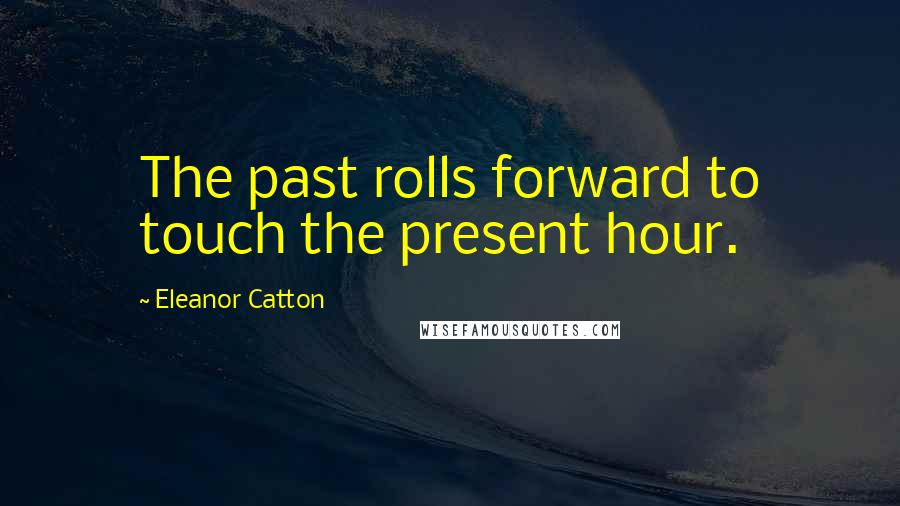 Eleanor Catton Quotes: The past rolls forward to touch the present hour.