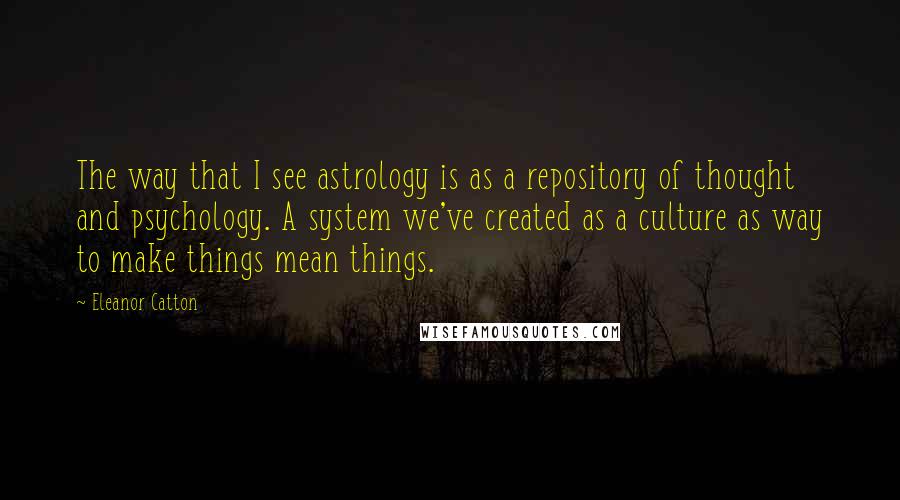 Eleanor Catton Quotes: The way that I see astrology is as a repository of thought and psychology. A system we've created as a culture as way to make things mean things.