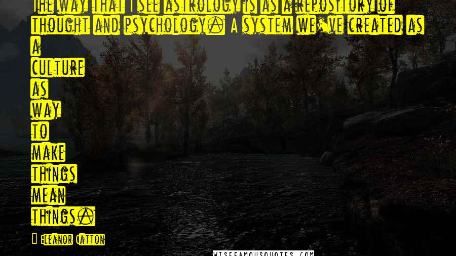 Eleanor Catton Quotes: The way that I see astrology is as a repository of thought and psychology. A system we've created as a culture as way to make things mean things.
