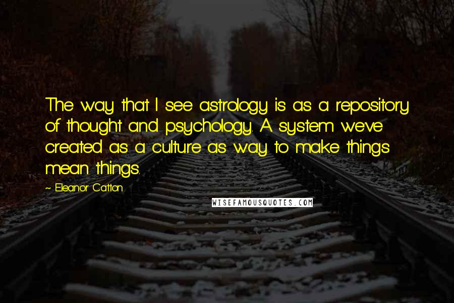 Eleanor Catton Quotes: The way that I see astrology is as a repository of thought and psychology. A system we've created as a culture as way to make things mean things.