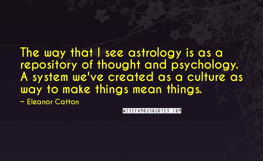 Eleanor Catton Quotes: The way that I see astrology is as a repository of thought and psychology. A system we've created as a culture as way to make things mean things.