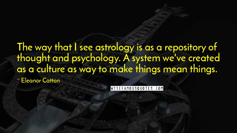Eleanor Catton Quotes: The way that I see astrology is as a repository of thought and psychology. A system we've created as a culture as way to make things mean things.