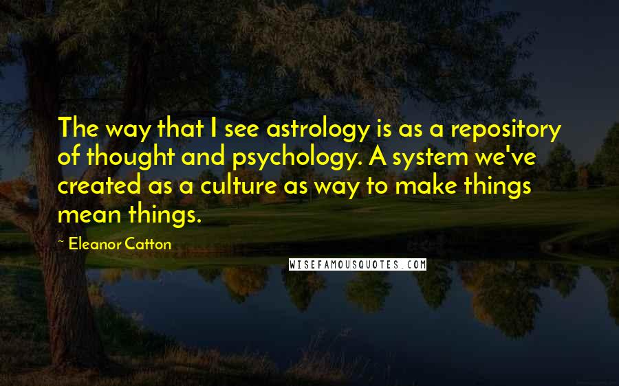 Eleanor Catton Quotes: The way that I see astrology is as a repository of thought and psychology. A system we've created as a culture as way to make things mean things.