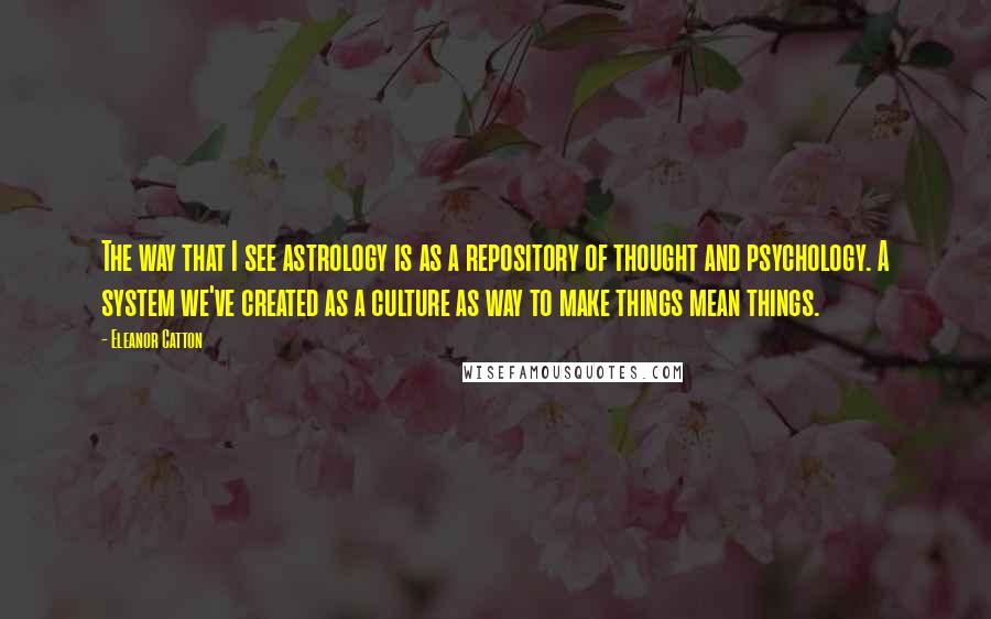 Eleanor Catton Quotes: The way that I see astrology is as a repository of thought and psychology. A system we've created as a culture as way to make things mean things.