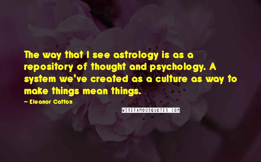 Eleanor Catton Quotes: The way that I see astrology is as a repository of thought and psychology. A system we've created as a culture as way to make things mean things.