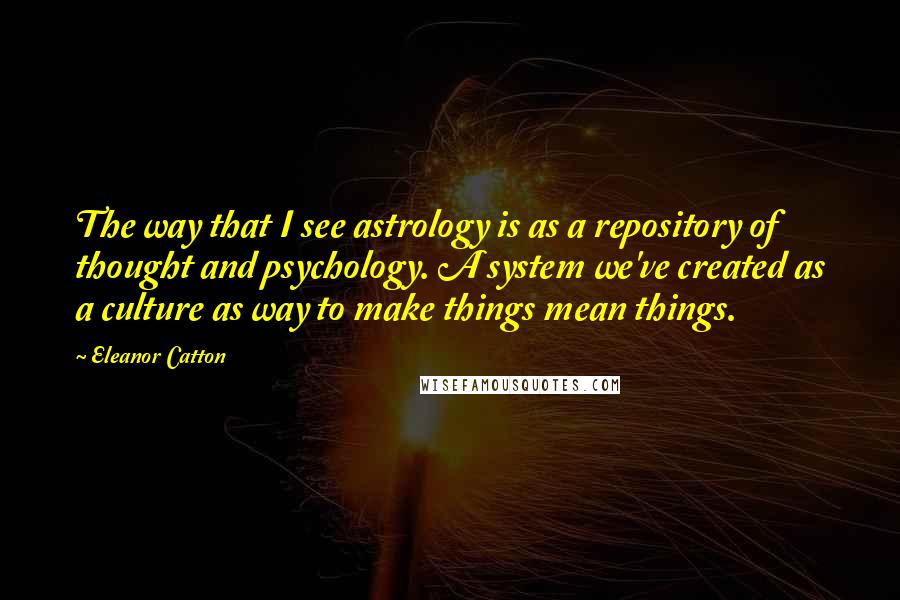 Eleanor Catton Quotes: The way that I see astrology is as a repository of thought and psychology. A system we've created as a culture as way to make things mean things.