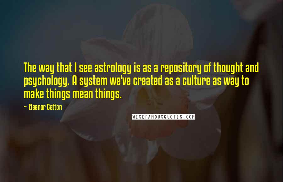 Eleanor Catton Quotes: The way that I see astrology is as a repository of thought and psychology. A system we've created as a culture as way to make things mean things.