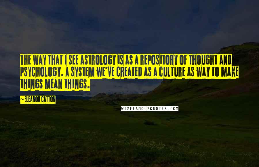 Eleanor Catton Quotes: The way that I see astrology is as a repository of thought and psychology. A system we've created as a culture as way to make things mean things.