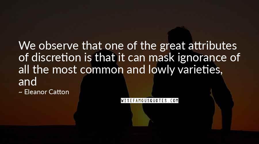 Eleanor Catton Quotes: We observe that one of the great attributes of discretion is that it can mask ignorance of all the most common and lowly varieties, and