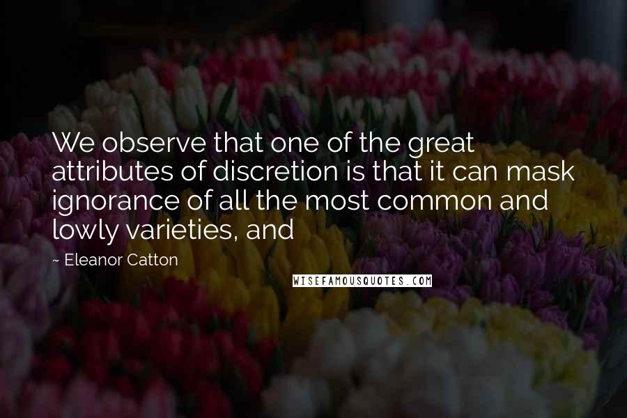 Eleanor Catton Quotes: We observe that one of the great attributes of discretion is that it can mask ignorance of all the most common and lowly varieties, and