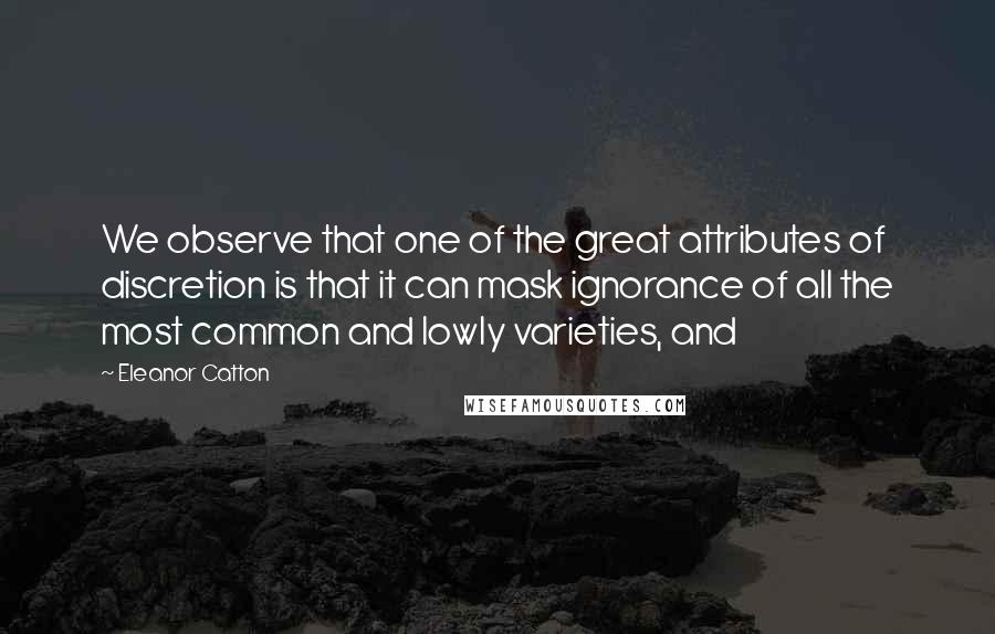 Eleanor Catton Quotes: We observe that one of the great attributes of discretion is that it can mask ignorance of all the most common and lowly varieties, and