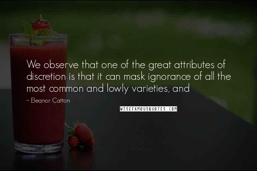 Eleanor Catton Quotes: We observe that one of the great attributes of discretion is that it can mask ignorance of all the most common and lowly varieties, and