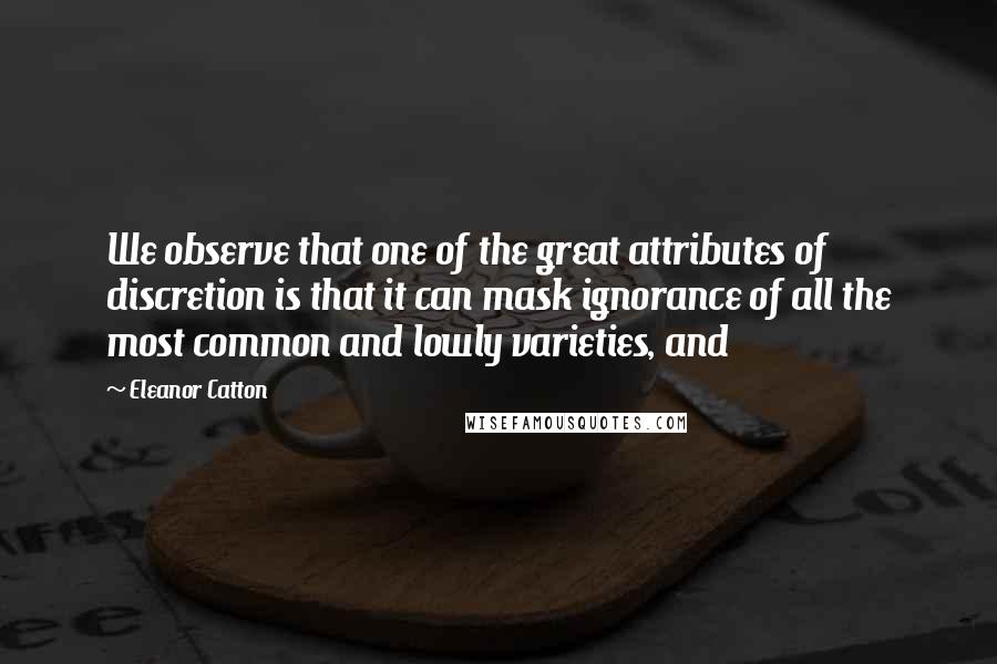 Eleanor Catton Quotes: We observe that one of the great attributes of discretion is that it can mask ignorance of all the most common and lowly varieties, and