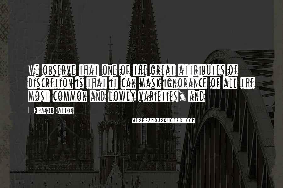 Eleanor Catton Quotes: We observe that one of the great attributes of discretion is that it can mask ignorance of all the most common and lowly varieties, and