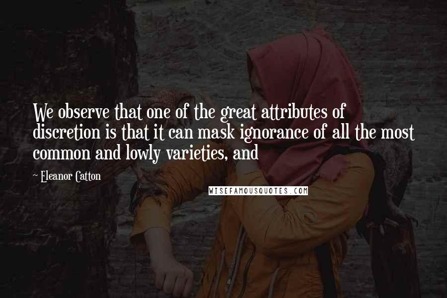 Eleanor Catton Quotes: We observe that one of the great attributes of discretion is that it can mask ignorance of all the most common and lowly varieties, and