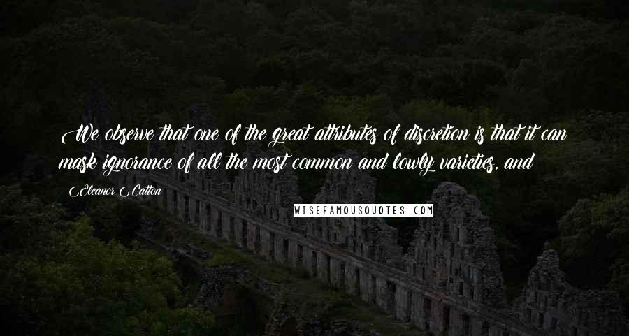 Eleanor Catton Quotes: We observe that one of the great attributes of discretion is that it can mask ignorance of all the most common and lowly varieties, and