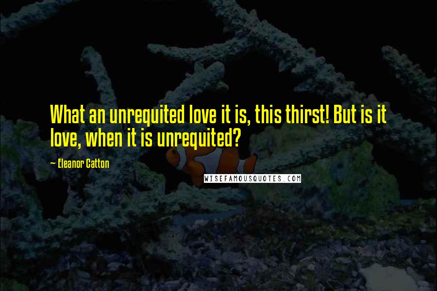 Eleanor Catton Quotes: What an unrequited love it is, this thirst! But is it love, when it is unrequited?