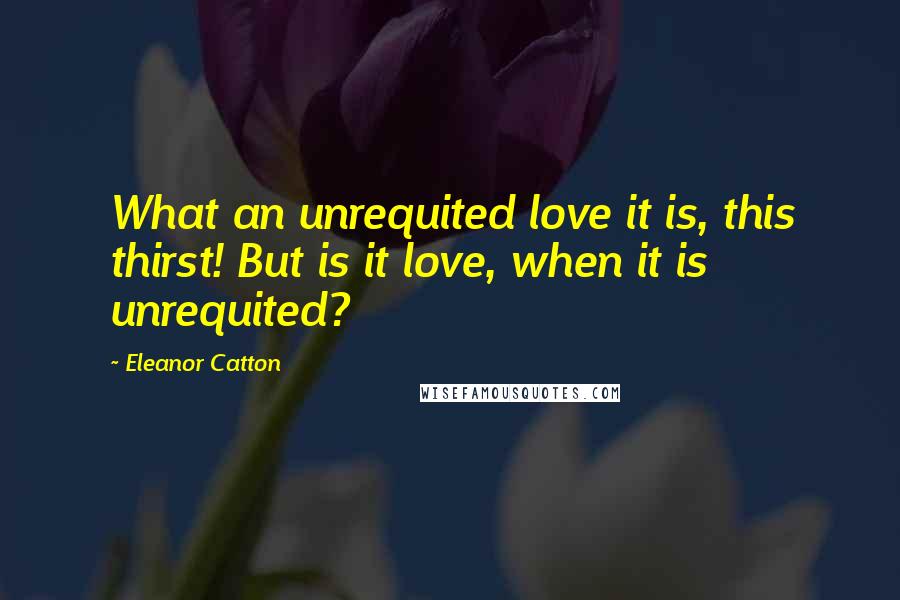 Eleanor Catton Quotes: What an unrequited love it is, this thirst! But is it love, when it is unrequited?