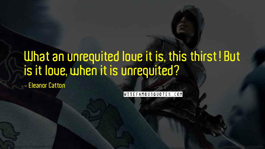 Eleanor Catton Quotes: What an unrequited love it is, this thirst! But is it love, when it is unrequited?