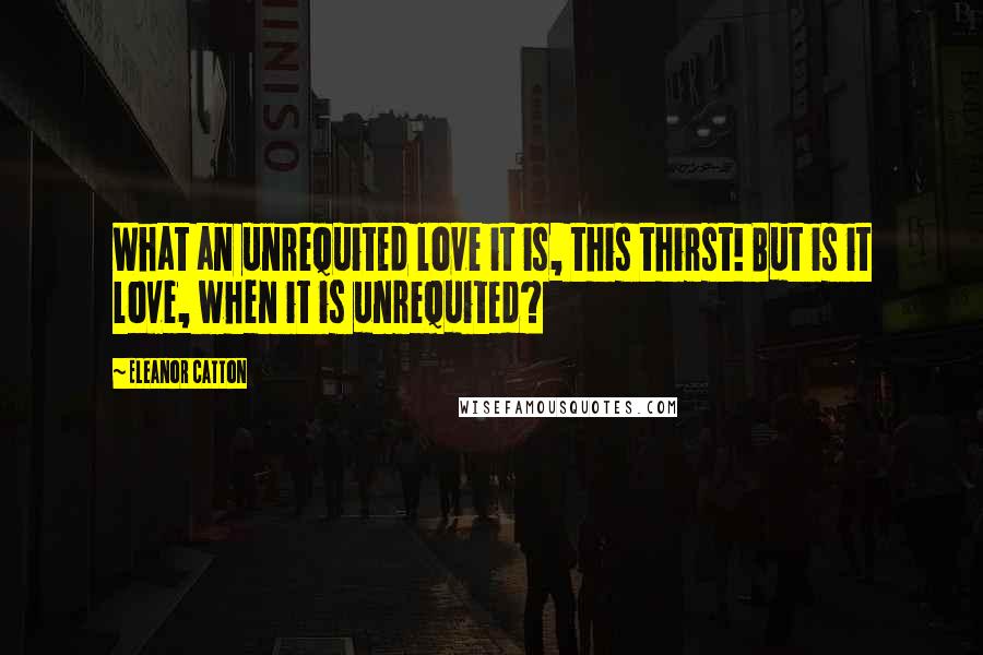 Eleanor Catton Quotes: What an unrequited love it is, this thirst! But is it love, when it is unrequited?